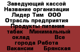 Заведующий кассой › Название организации ­ Лидер Тим, ООО › Отрасль предприятия ­ Продукты питания, табак › Минимальный оклад ­ 22 000 - Все города Работа » Вакансии   . Брянская обл.,Новозыбков г.